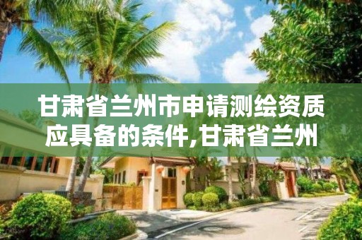 甘肅省蘭州市申請測繪資質應具備的條件,甘肅省蘭州市申請測繪資質應具備的條件有哪些。