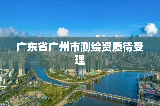 廣東省廣州市測繪資質待受理