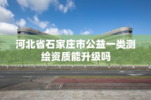 河北省石家莊市公益一類測繪資質(zhì)能升級嗎