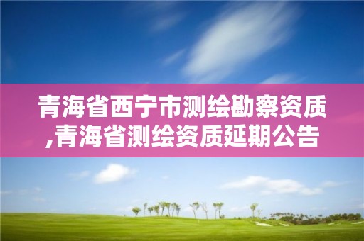 青海省西寧市測繪勘察資質,青海省測繪資質延期公告