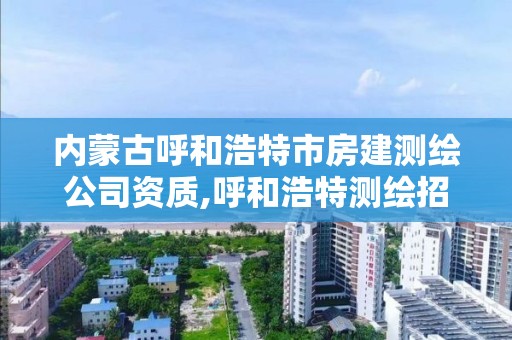 內蒙古呼和浩特市房建測繪公司資質,呼和浩特測繪招聘