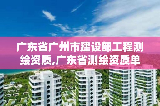 廣東省廣州市建設部工程測繪資質,廣東省測繪資質單位名單