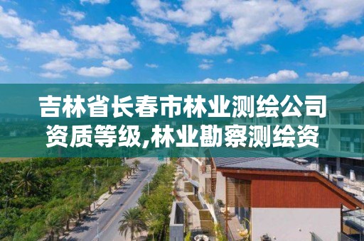 吉林省長春市林業測繪公司資質等級,林業勘察測繪資質。