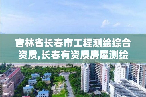 吉林省長春市工程測繪綜合資質,長春有資質房屋測繪公司電話