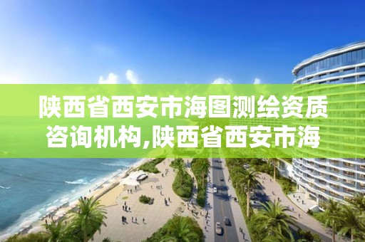 陜西省西安市海圖測繪資質咨詢機構,陜西省西安市海圖測繪資質咨詢機構有哪些。