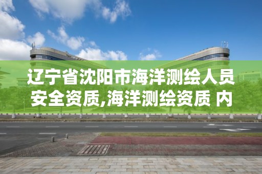 遼寧省沈陽市海洋測繪人員安全資質,海洋測繪資質 內容