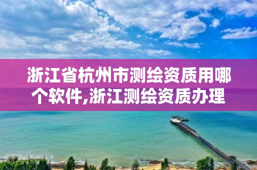 浙江省杭州市測繪資質用哪個軟件,浙江測繪資質辦理流程