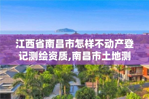 江西省南昌市怎樣不動產登記測繪資質,南昌市土地測繪工程公司。