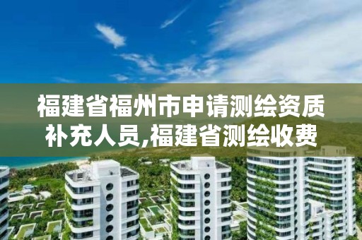 福建省福州市申請測繪資質補充人員,福建省測繪收費標準。