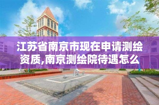 江蘇省南京市現在申請測繪資質,南京測繪院待遇怎么樣