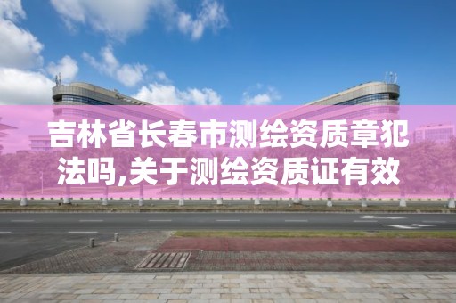 吉林省長春市測繪資質章犯法嗎,關于測繪資質證有效期延續的公告