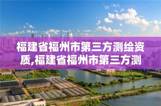 福建省福州市第三方測繪資質,福建省福州市第三方測繪資質公司名單