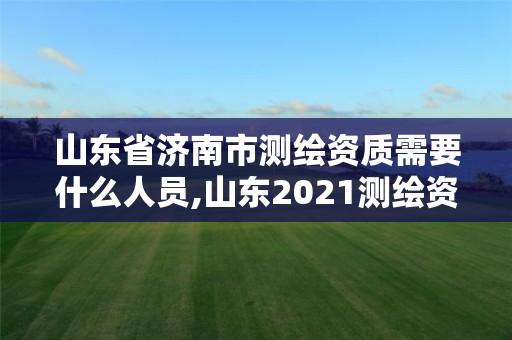 山東省濟南市測繪資質(zhì)需要什么人員,山東2021測繪資質(zhì)延期公告。