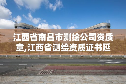 江西省南昌市測繪公司資質章,江西省測繪資質證書延期