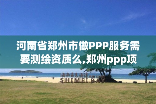 河南省鄭州市做PPP服務需要測繪資質么,鄭州ppp項目。