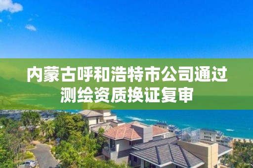 內(nèi)蒙古呼和浩特市公司通過測繪資質(zhì)換證復審