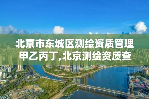 北京市東城區測繪資質管理甲乙丙丁,北京測繪資質查詢系統