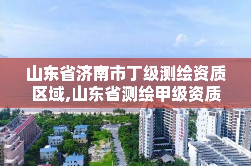 山東省濟南市丁級測繪資質區域,山東省測繪甲級資質單位