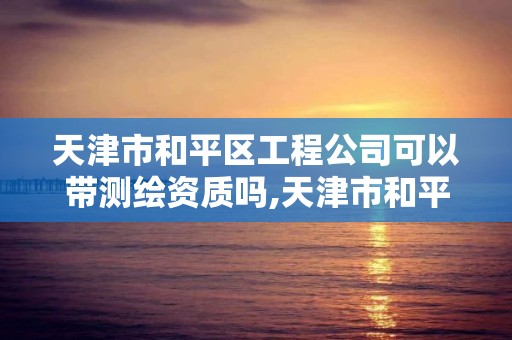 天津市和平區工程公司可以帶測繪資質嗎,天津市和平區工程公司可以帶測繪資質嗎。