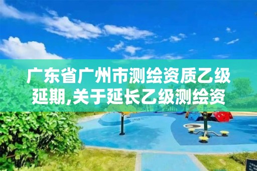 廣東省廣州市測繪資質乙級延期,關于延長乙級測繪資質證書有效期的公告