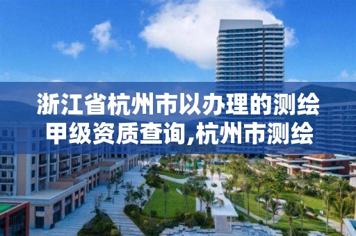 浙江省杭州市以辦理的測繪甲級資質(zhì)查詢,杭州市測繪管理服務(wù)平臺。