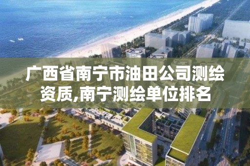 廣西省南寧市油田公司測繪資質,南寧測繪單位排名