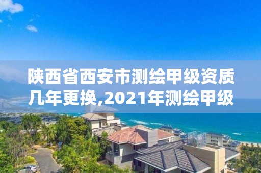 陜西省西安市測繪甲級資質幾年更換,2021年測繪甲級資質申報條件