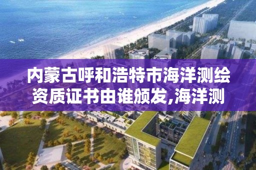 內蒙古呼和浩特市海洋測繪資質證書由誰頒發,海洋測繪企業。