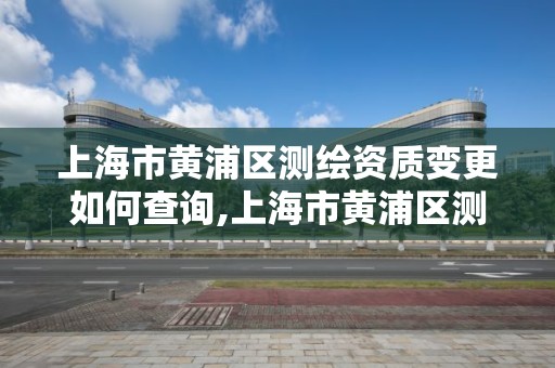 上海市黃浦區測繪資質變更如何查詢,上海市黃浦區測繪中心