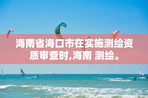 海南省海口市在實施測繪資質(zhì)審查時,海南 測繪。