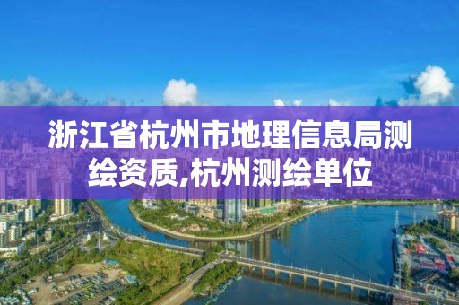 浙江省杭州市地理信息局測(cè)繪資質(zhì),杭州測(cè)繪單位