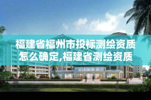 福建省福州市投標(biāo)測繪資質(zhì)怎么確定,福建省測繪資質(zhì)查詢。