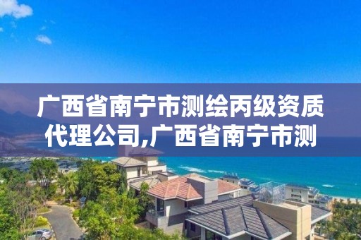 廣西省南寧市測繪丙級資質代理公司,廣西省南寧市測繪丙級資質代理公司名單