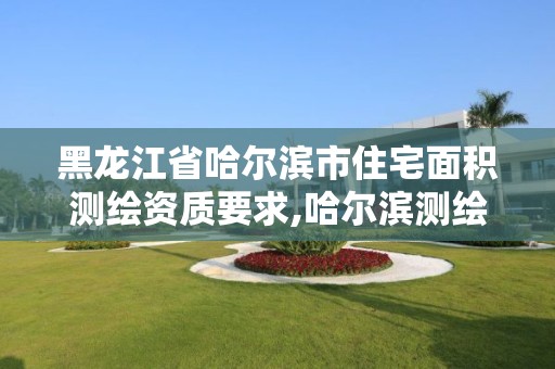 黑龍江省哈爾濱市住宅面積測繪資質(zhì)要求,哈爾濱測繪局屬于什么單位。