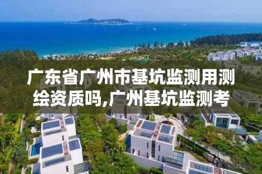 廣東省廣州市基坑監測用測繪資質嗎,廣州基坑監測考試題目