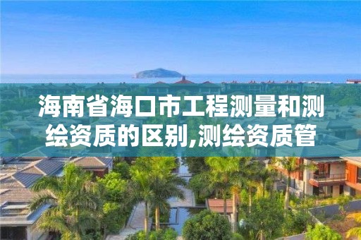 海南省海口市工程測量和測繪資質的區別,測繪資質管理單位建設廳。