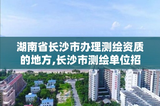 湖南省長沙市辦理測繪資質的地方,長沙市測繪單位招聘