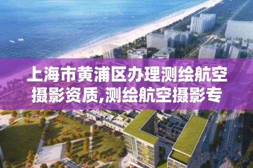 上海市黃浦區辦理測繪航空攝影資質,測繪航空攝影專業標準