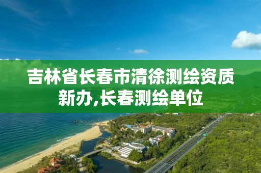 吉林省長春市清徐測繪資質新辦,長春測繪單位