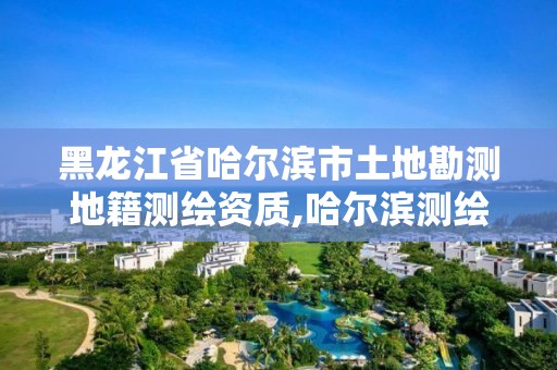 黑龍江省哈爾濱市土地勘測地籍測繪資質,哈爾濱測繪地理信息局。