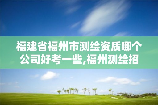 福建省福州市測繪資質哪個公司好考一些,福州測繪招聘