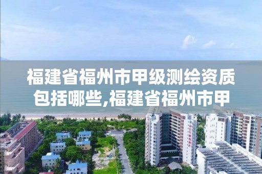 福建省福州市甲級測繪資質包括哪些,福建省福州市甲級測繪資質包括哪些項目。