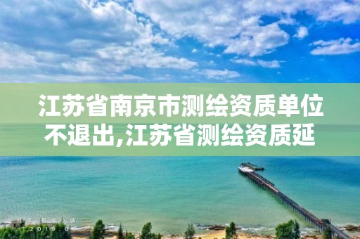 江蘇省南京市測繪資質單位不退出,江蘇省測繪資質延期