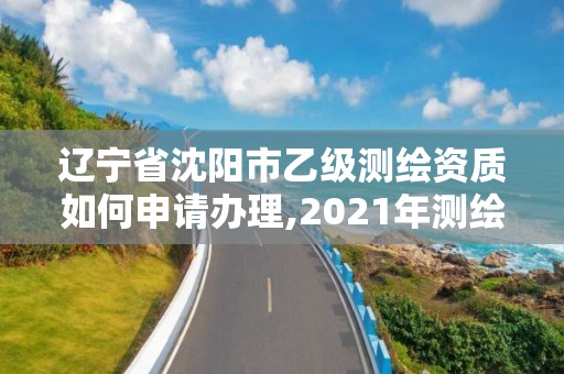 遼寧省沈陽市乙級測繪資質如何申請辦理,2021年測繪乙級資質辦公申報條件。