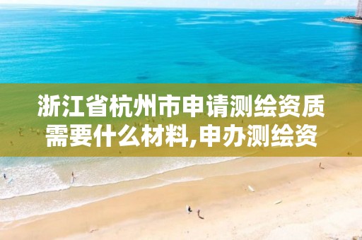 浙江省杭州市申請測繪資質需要什么材料,申辦測繪資質流程。