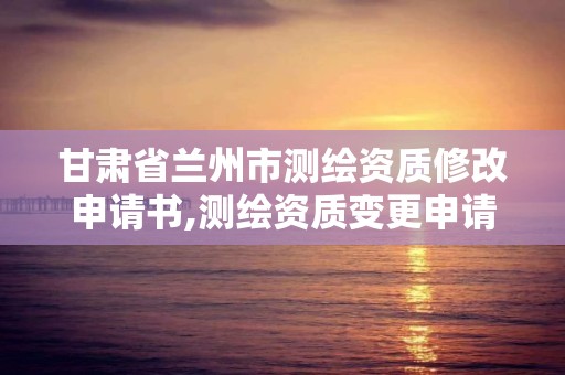 甘肅省蘭州市測繪資質修改申請書,測繪資質變更申請書