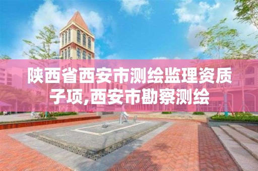 陜西省西安市測繪監理資質子項,西安市勘察測繪