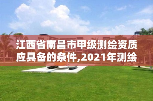 江西省南昌市甲級測繪資質應具備的條件,2021年測繪甲級資質申報條件。