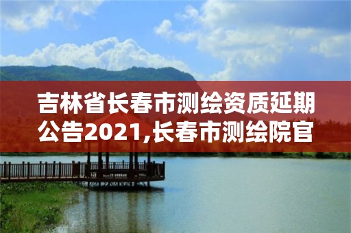 吉林省長春市測繪資質延期公告2021,長春市測繪院官網