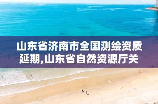 山東省濟南市全國測繪資質延期,山東省自然資源廳關于延長測繪資質證書有效期的公告